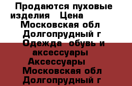 Продаются пуховые изделия › Цена ­ 3 000 - Московская обл., Долгопрудный г. Одежда, обувь и аксессуары » Аксессуары   . Московская обл.,Долгопрудный г.